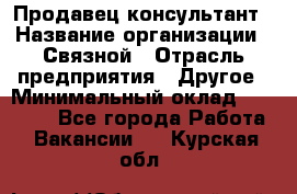 Продавец-консультант › Название организации ­ Связной › Отрасль предприятия ­ Другое › Минимальный оклад ­ 40 000 - Все города Работа » Вакансии   . Курская обл.